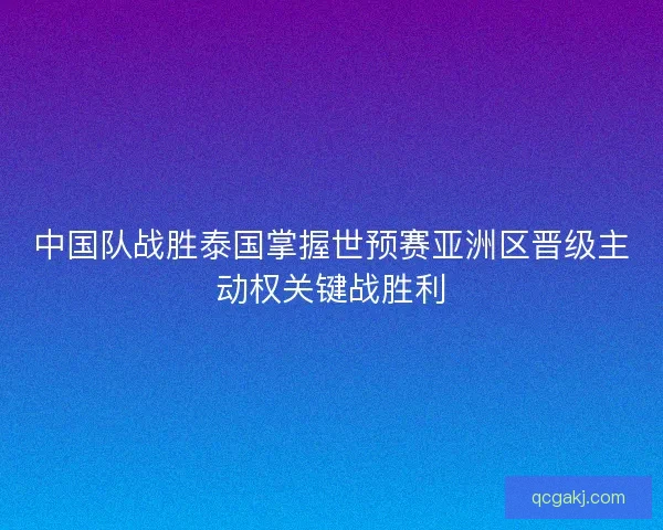 中国队战胜泰国掌握世预赛亚洲区晋级主动权关键战胜利