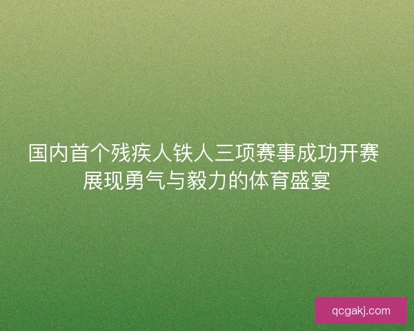 国内首个残疾人铁人三项赛事成功开赛 展现勇气与毅力的体育盛宴
