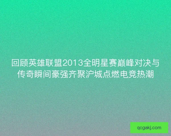 回顾英雄联盟2013全明星赛巅峰对决与传奇瞬间豪强齐聚沪城点燃电竞热潮