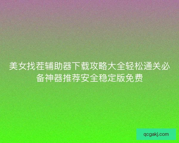 美女找茬辅助器下载攻略大全轻松通关必备神器推荐安全稳定版免费
