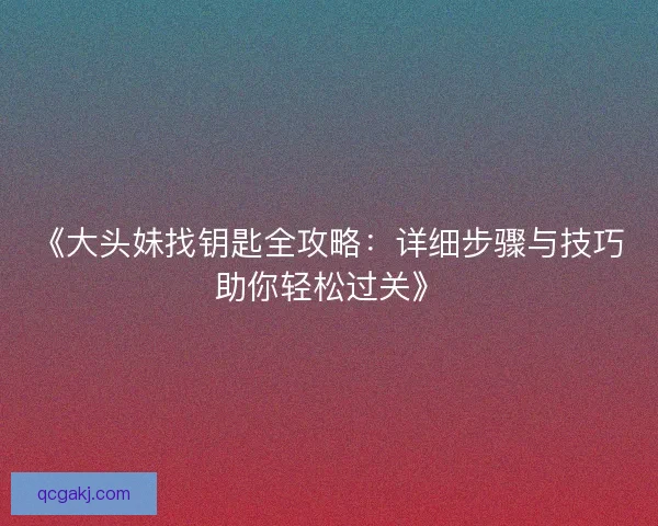 《大头妹找钥匙全攻略：详细步骤与技巧助你轻松过关》