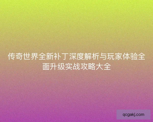 传奇世界全新补丁深度解析与玩家体验全面升级实战攻略大全