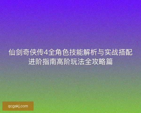 仙剑奇侠传4全角色技能解析与实战搭配进阶指南高阶玩法全攻略篇