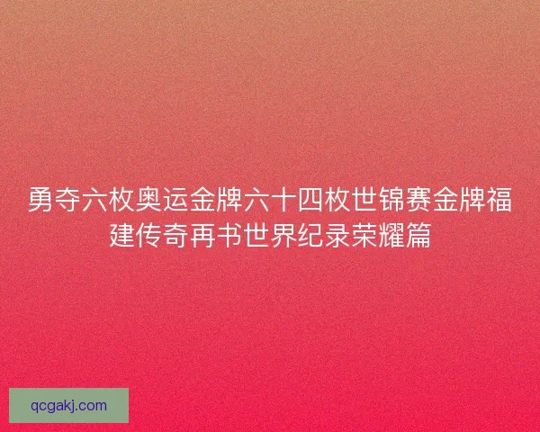 勇夺六枚奥运金牌六十四枚世锦赛金牌福建传奇再书世界纪录荣耀篇