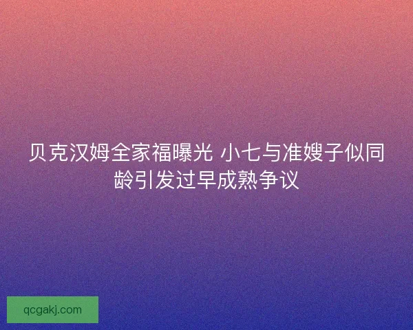 贝克汉姆全家福曝光 小七与准嫂子似同龄引发过早成熟争议