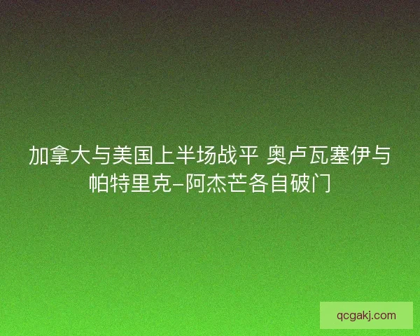 加拿大与美国上半场战平 奥卢瓦塞伊与帕特里克-阿杰芒各自破门