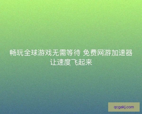 畅玩全球游戏无需等待 免费网游加速器让速度飞起来
