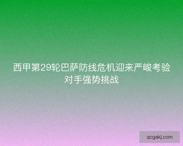 西甲第29轮巴萨防线危机迎来严峻考验对手强势挑战