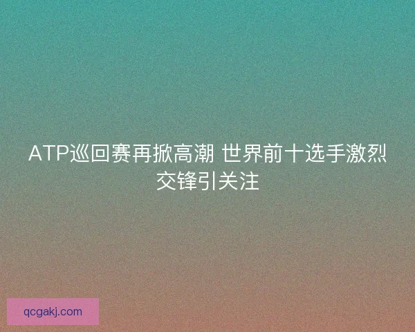ATP巡回赛再掀高潮 世界前十选手激烈交锋引关注