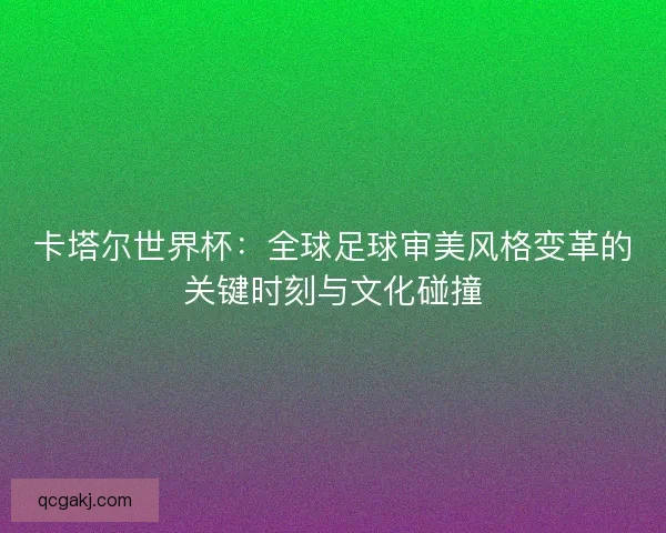 卡塔尔世界杯：全球足球审美风格变革的关键时刻与文化碰撞
