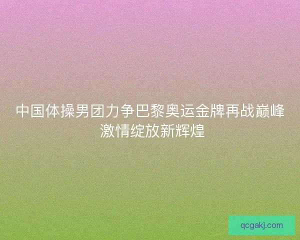 中国体操男团力争巴黎奥运金牌再战巅峰 激情绽放新辉煌
