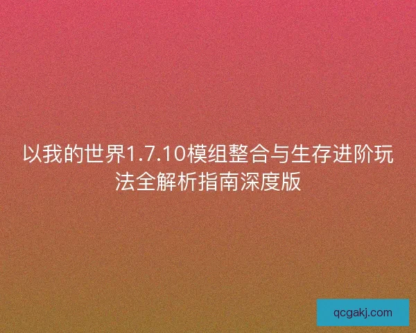 以我的世界1.7.10模组整合与生存进阶玩法全解析指南深度版