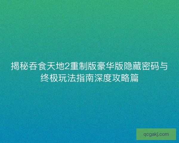 揭秘吞食天地2重制版豪华版隐藏密码与终极玩法指南深度攻略篇