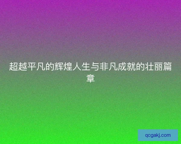 超越平凡的辉煌人生与非凡成就的壮丽篇章