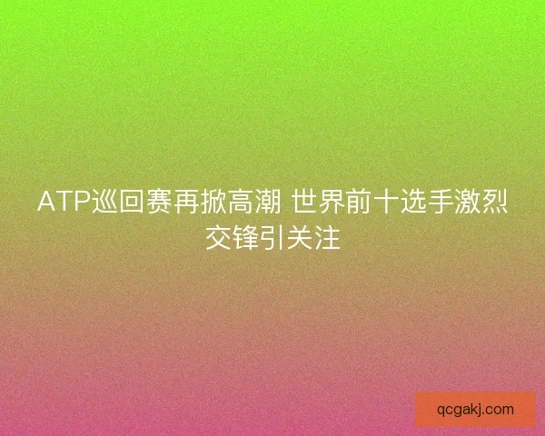 ATP巡回赛再掀高潮 世界前十选手激烈交锋引关注