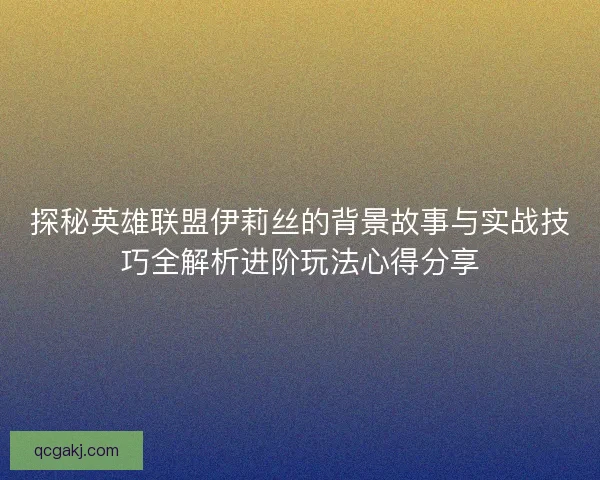 探秘英雄联盟伊莉丝的背景故事与实战技巧全解析进阶玩法心得分享