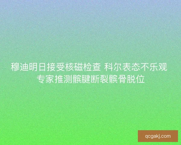 穆迪明日接受核磁检查 科尔表态不乐观 专家推测髌腱断裂髌骨脱位