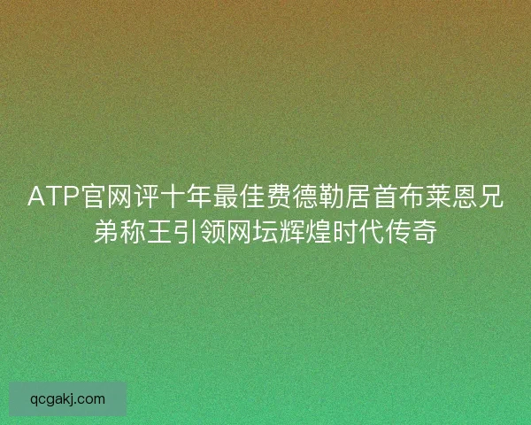 ATP官网评十年最佳费德勒居首布莱恩兄弟称王引领网坛辉煌时代传奇