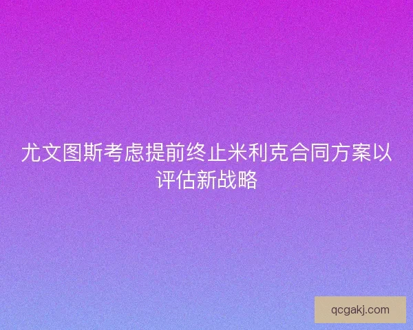 尤文图斯考虑提前终止米利克合同方案以评估新战略