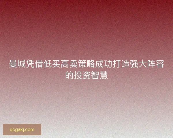 曼城凭借低买高卖策略成功打造强大阵容的投资智慧