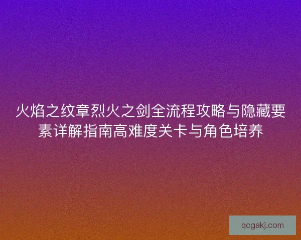 火焰之纹章烈火之剑全流程攻略与隐藏要素详解指南高难度关卡与角色培养
